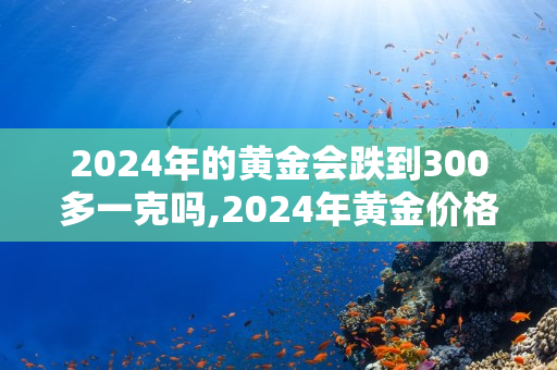 2024年的黄金会跌到300多一克吗？ 第1张