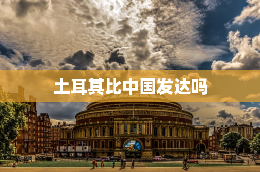 土耳其经济和中国比较，土耳其国家经济发达吗 第1张